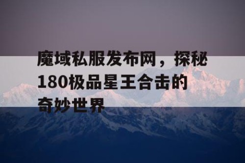 魔域私服发布网，探秘180极品星王合击的奇妙世界