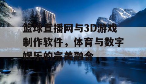 篮球直播网与3D游戏制作软件，体育与数字娱乐的完美融合
