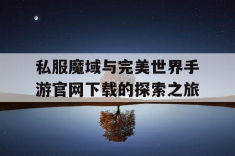 私服魔域与完美世界手游官网下载的探索之旅