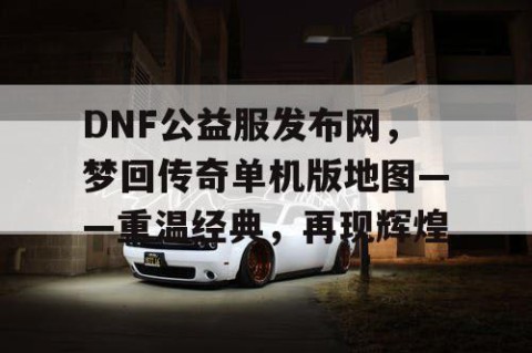 DNF公益服发布网，梦回传奇单机版地图——重温经典，再现辉煌
