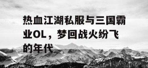 热血江湖私服与三国霸业OL，梦回战火纷飞的年代
