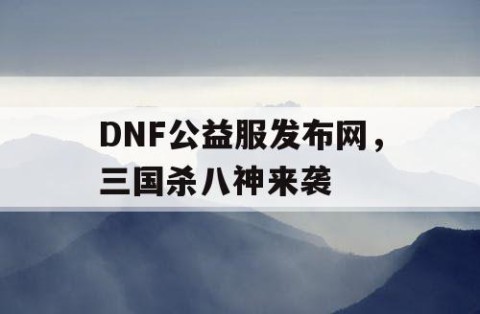 DNF公益服发布网，三国杀八神来袭