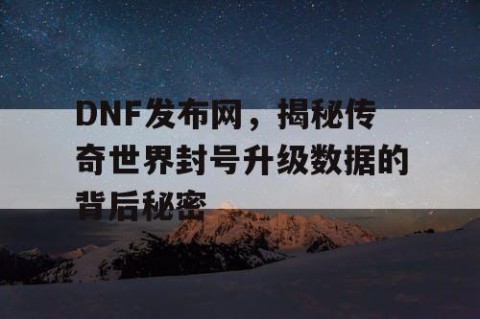 DNF发布网，揭秘传奇世界封号升级数据的背后秘密