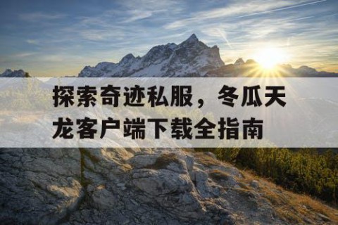 探索奇迹私服，冬瓜天龙客户端下载全指南