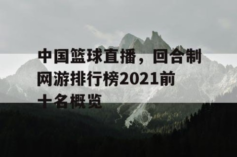 中国篮球直播，回合制网游排行榜2021前十名概览