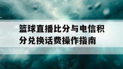 篮球直播比分与电信积分兑换话费操作指南