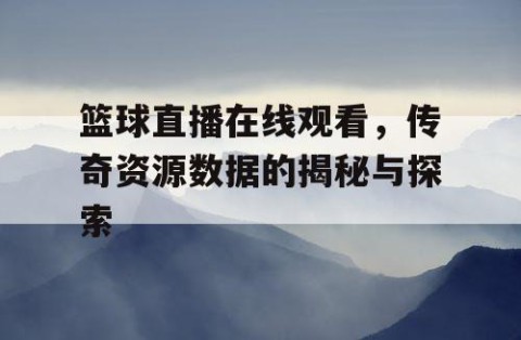 篮球直播在线观看，传奇资源数据的揭秘与探索