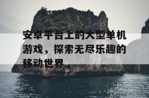 安卓平台上的大型单机游戏，探索无尽乐趣的移动世界