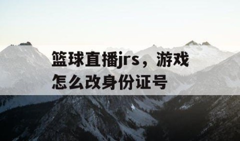 篮球直播jrs，游戏怎么改身份证号