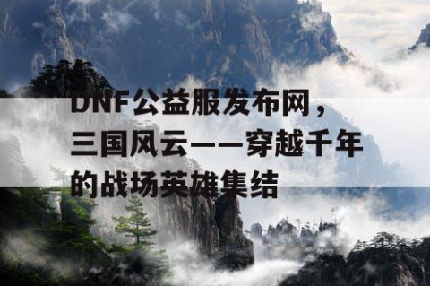 DNF公益服发布网，三国风云——穿越千年的战场英雄集结