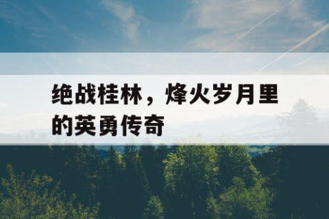 绝战桂林，烽火岁月里的英勇传奇