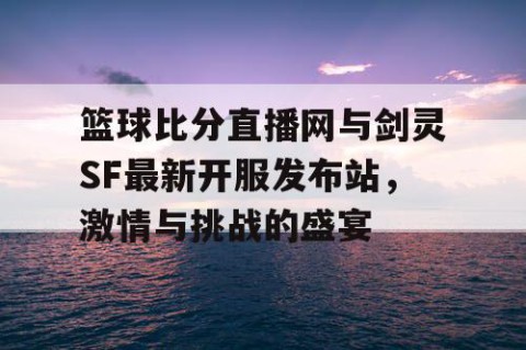 篮球比分直播网与剑灵SF最新开服发布站，激情与挑战的盛宴