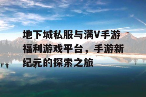地下城私服与满V手游福利游戏平台，手游新纪元的探索之旅
