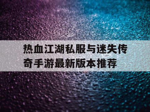 热血江湖私服与迷失传奇手游最新版本推荐