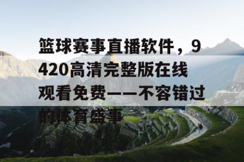 篮球赛事直播软件，9420高清完整版在线观看免费——不容错过的体育盛事