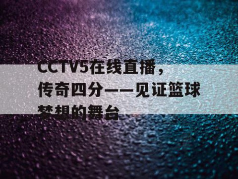 CCTV5在线直播，传奇四分——见证篮球梦想的舞台