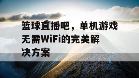 篮球直播吧,单机游戏无需WiFi的完美解决方案