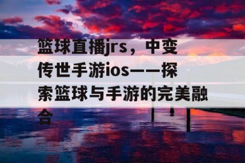 篮球直播jrs,中变传世手游ios——探索篮球与手游的完美融合