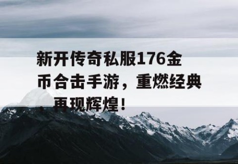 新开传奇私服176金币合击手游,重燃经典,再现辉煌!