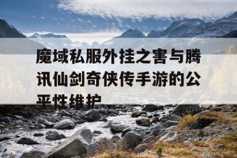 魔域私服外挂之害与腾讯仙剑奇侠传手游的公平性维护