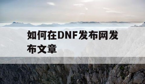 如何在DNF发布网发布文章