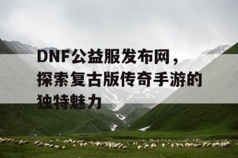 DNF公益服发布网，探索复古版传奇手游的独特魅力