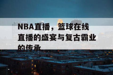 NBA直播，篮球在线直播的盛宴与复古霸业的传承