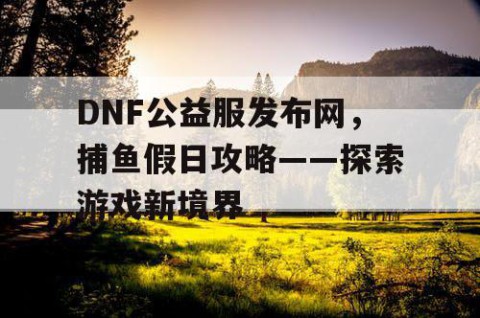 DNF公益服发布网，捕鱼假日攻略——探索游戏新境界