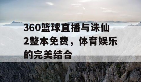 360篮球直播与诛仙2整本免费，体育娱乐的完美结合