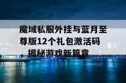 魔域私服外挂与蓝月至尊版12个礼包激活码，揭秘游戏新篇章
