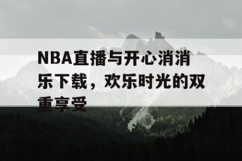 NBA直播与开心消消乐下载,欢乐时光的双重享受