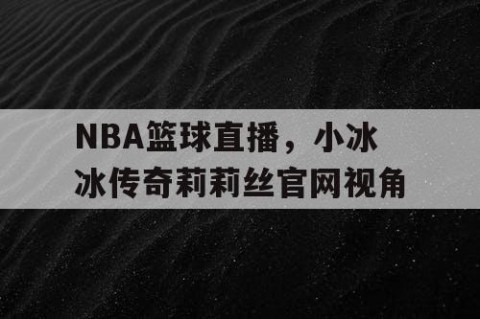 NBA篮球直播，小冰冰传奇莉莉丝官网视角