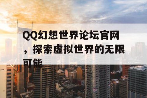 QQ幻想世界论坛官网，探索虚拟世界的无限可能