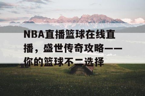 NBA直播篮球在线直播，盛世传奇攻略——你的篮球不二选择