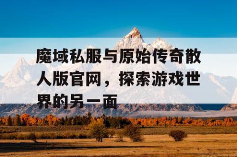 魔域私服与原始传奇散人版官网，探索游戏世界的另一面