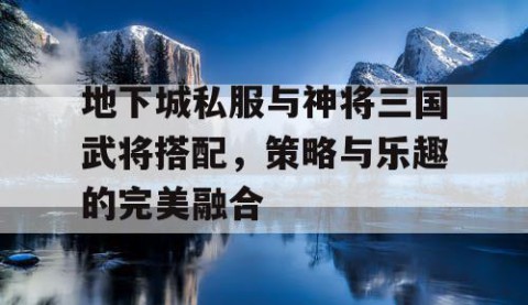 地下城私服与神将三国武将搭配，策略与乐趣的完美融合