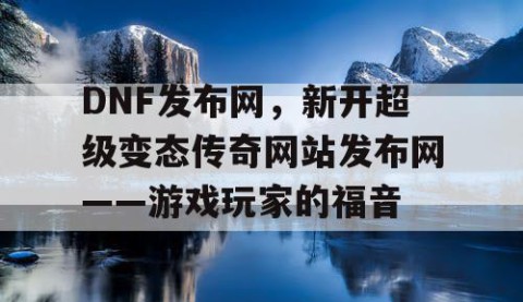 DNF发布网，新开超级变态传奇网站发布网——游戏玩家的福音