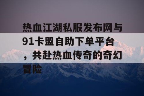 热血江湖私服发布网与91卡盟自助下单平台，共赴热血传奇的奇幻冒险