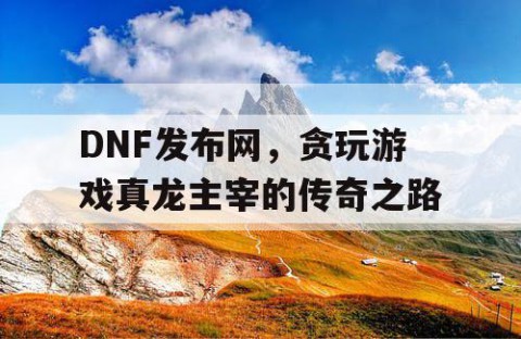 DNF发布网，贪玩游戏真龙主宰的传奇之路