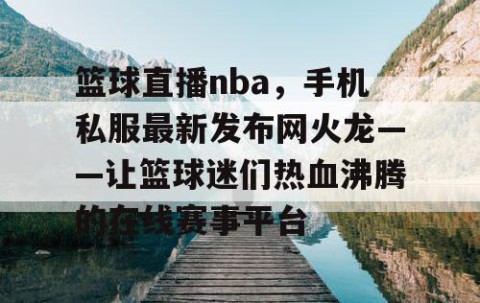 篮球直播nba,手机私服最新发布网火龙——让篮球迷们热血沸腾的在线赛事平台