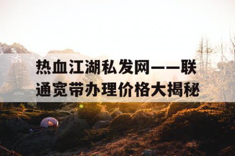 热血江湖私发网——联通宽带办理价格大揭秘