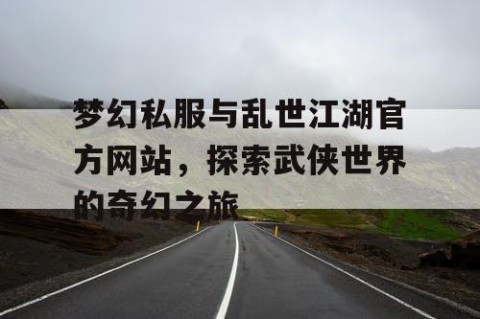 梦幻私服与乱世江湖官方网站，探索武侠世界的奇幻之旅