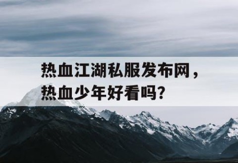 热血江湖私服发布网，热血少年好看吗？