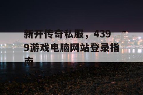 新开传奇私服,4399游戏电脑网站登录指南