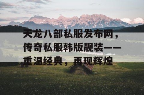 天龙八部私服发布网，传奇私服韩版靓装——重温经典，再现辉煌