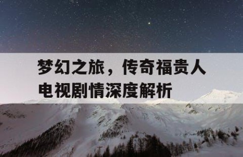 梦幻之旅，传奇福贵人电视剧情深度解析