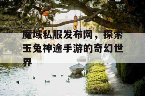 魔域私服发布网，探索玉兔神途手游的奇幻世界