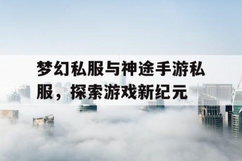梦幻私服与神途手游私服，探索游戏新纪元