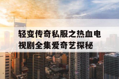轻变传奇私服之热血电视剧全集爱奇艺探秘