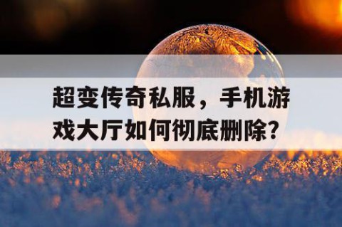 超变传奇私服,手机游戏大厅如何彻底删除?